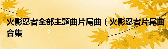 火影忍者全部主题曲片尾曲(火影忍者片尾曲合集