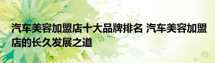 汽车美容加盟店十大品牌排名 汽车美容加盟店的长久发展之道