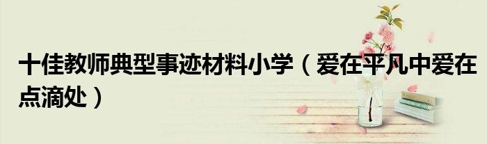 十佳教师典型事迹材料小学(爱在平凡中爱在点滴处)