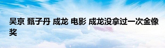 吴京 甄子丹 成龙 电影 成龙没拿过一次金像奖