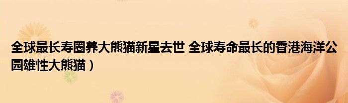 全球最长寿圈养大熊猫新星去世 全球寿命最长的香港海洋公园雄性大熊猫)
