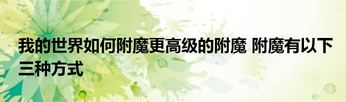 我的世界如何附魔更高级的附魔 附魔有以下三种方式