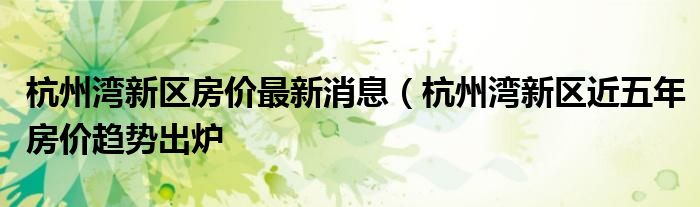 杭州湾新区房价最新消息(杭州湾新区近五年房价趋势出炉
