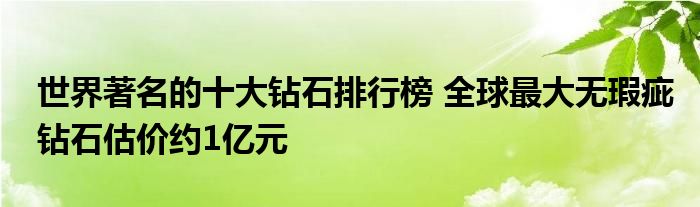 世界著名的十大钻石排行榜 全球最大无瑕疵钻石估价约1亿元