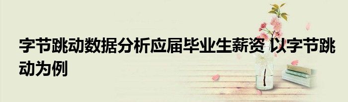 字节跳动数据分析应届毕业生薪资 以字节跳动为例