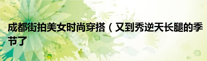 成都街拍美女时尚穿搭(又到秀逆天长腿的季节了