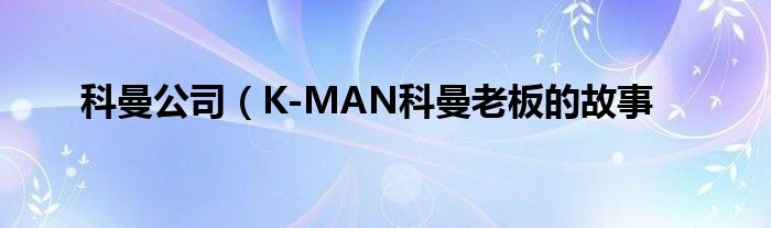 科曼公司(K-MAN科曼老板的故事