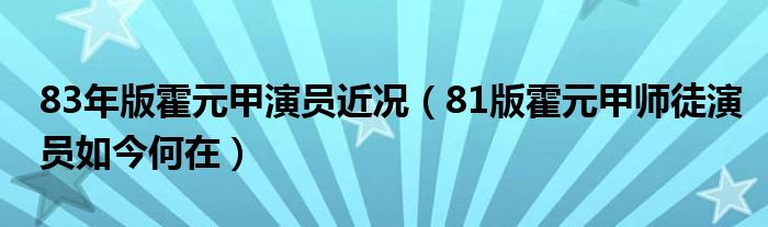 83年版霍元甲演员近况(81版霍元甲师徒演员如今何在)