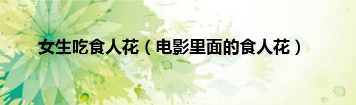 女生吃食人花(电影里面的食人花)