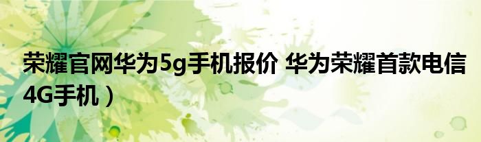 荣耀官网华为5g手机报价 华为荣耀首款电信4G手机)