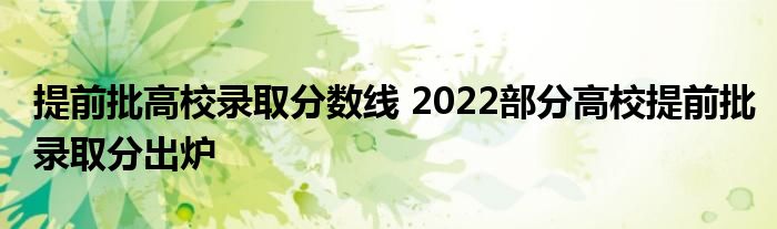 提前批高校录取分数线 2022部分高校提前批录取分出炉