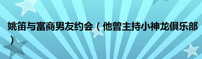 姚笛与富商男友约会(他曾主持小神龙俱乐部)