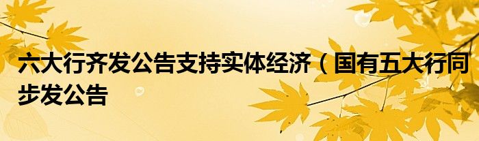 六大行齐发公告支持实体经济(国有五大行同步发公告