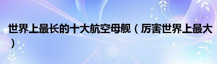 世界上最长的十大航空母舰(厉害世界上最大)