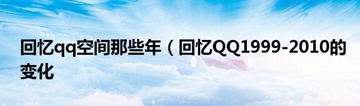 回忆qq空间那些年(回忆QQ1999-2010的变化