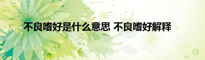 不良嗜好是什么意思 不良嗜好解释