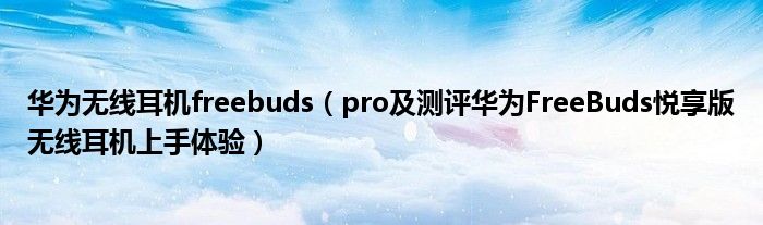 华为无线耳机freebuds(pro及测评华为FreeBuds悦享版无线耳机上手体验)