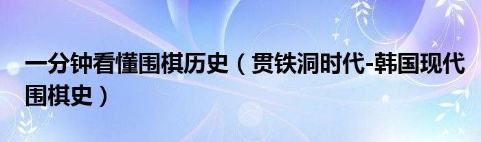 一分钟看懂围棋历史(贯铁洞时代-韩国现代围棋史)