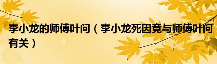 李小龙的师傅叶问(李小龙死因竟与师傅叶问有关)