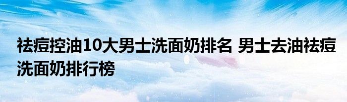 祛痘控油10大男士洗面奶排名 男士去油祛痘洗面奶排行榜