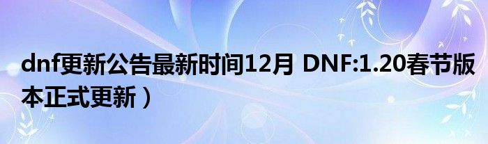 dnf更新公告最新时间12月 DNF:1.20春节版本正式更新)