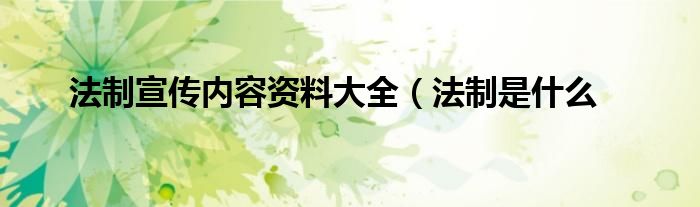 法制宣传内容资料大全(法制是什么
