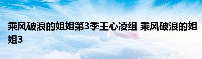 乘风破浪的姐姐第3季王心凌组 乘风破浪的姐姐3