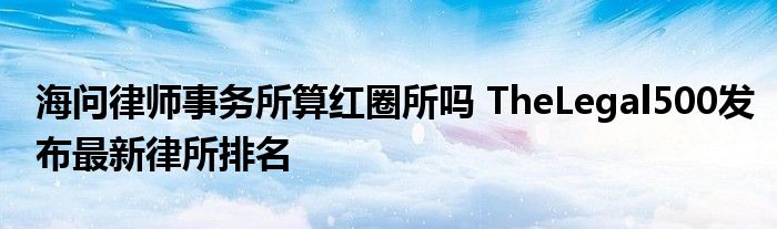 海问律师事务所算红圈所吗 TheLegal500发布最新律所排名
