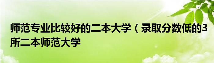 师范专业比较好的二本大学(录取分数低的3所二本师范大学