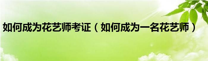 如何成为花艺师考证(如何成为一名花艺师)