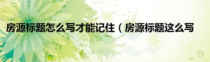 房源标题怎么写才能记住(房源标题这么写
