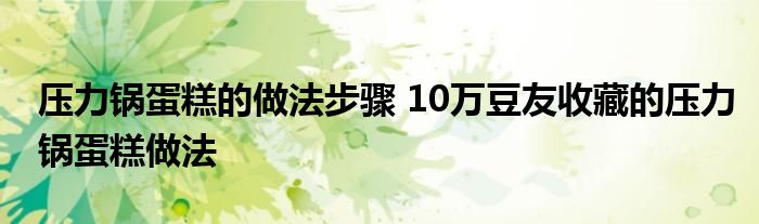 压力锅蛋糕的做法步骤 10万豆友收藏的压力锅蛋糕做法
