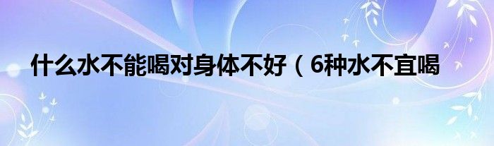 什么水不能喝对身体不好(6种水不宜喝