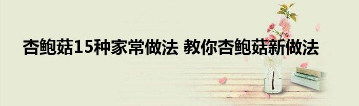杏鲍菇15种家常做法 教你杏鲍菇新做法