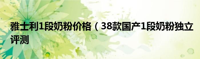 雅士利1段奶粉价格(38款国产1段奶粉独立评测