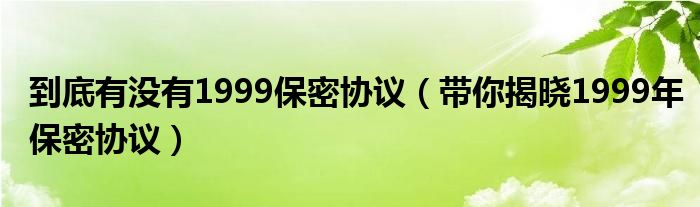 到底有没有1999保密协议(带你揭晓1999年保密协议)