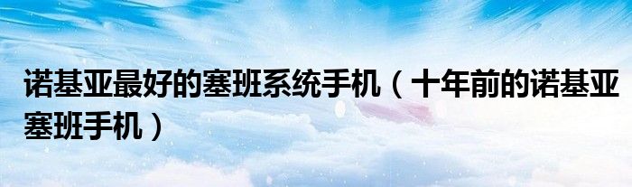 诺基亚最好的塞班系统手机(十年前的诺基亚塞班手机)