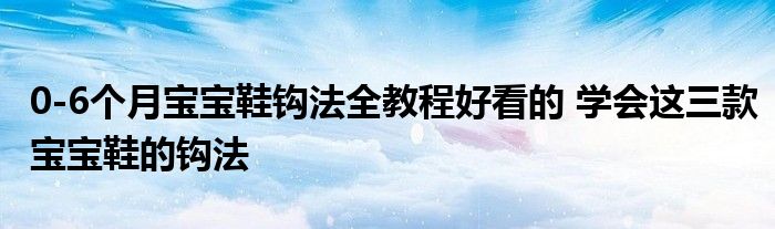 0-6个月宝宝鞋钩法全教程好看的 学会这三款宝宝鞋的钩法