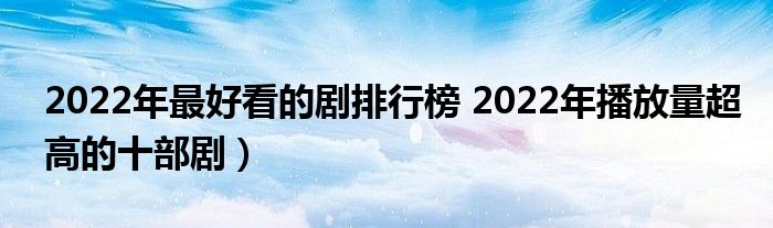 2022年最好看的剧排行榜 2022年播放量超高的十部剧)