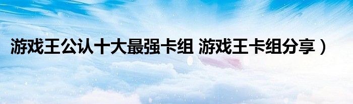 游戏王公认十大最强卡组 游戏王卡组分享)