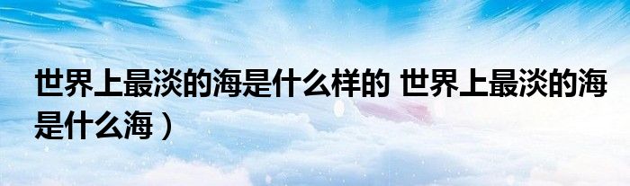 世界上最淡的海是什么样的 世界上最淡的海是什么海)