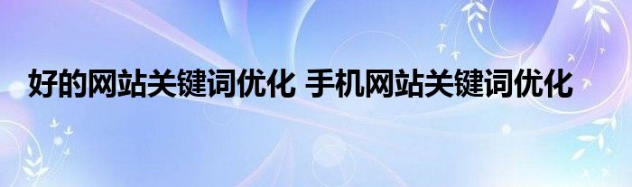好的网站关键词优化 手机网站关键词优化