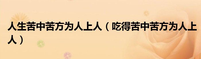 人生苦中苦方为人上人(吃得苦中苦方为人上人)