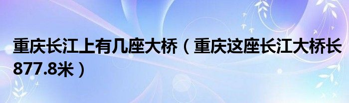重庆长江上有几座大桥(重庆这座长江大桥长877.8米)