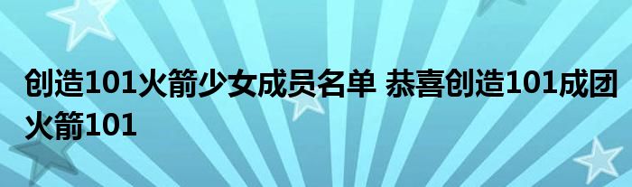 创造101火箭少女成员名单 恭喜创造101成团火箭101
