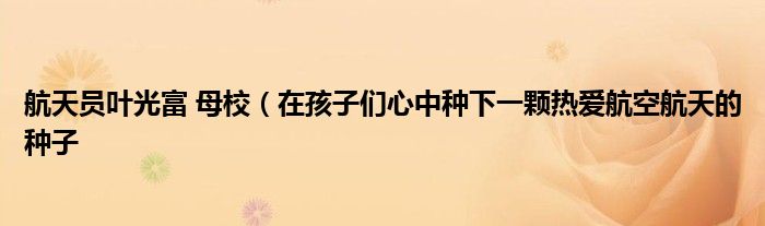 航天员叶光富 母校(在孩子们心中种下一颗热爱航空航天的种子