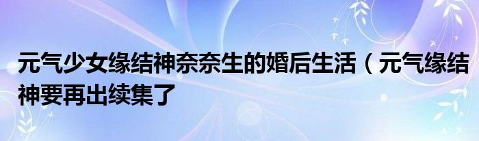 元气少女缘结神奈奈生的婚后生活(元气缘结神要再出续集了