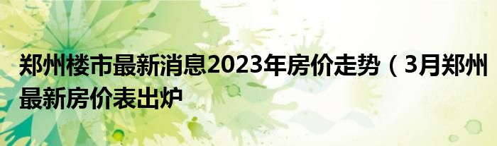 郑州楼市最新消息2023年房价走势(3月郑州最新房价表出炉
