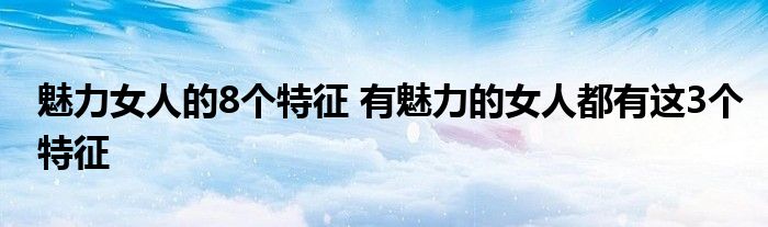 魅力女人的8个特征 有魅力的女人都有这3个特征