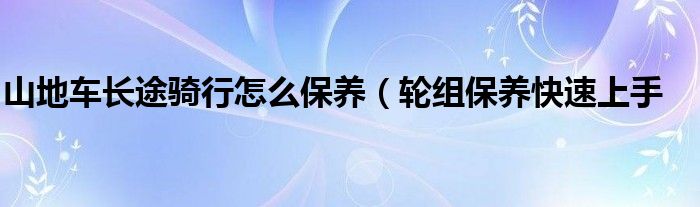 山地车长途骑行怎么保养(轮组保养快速上手